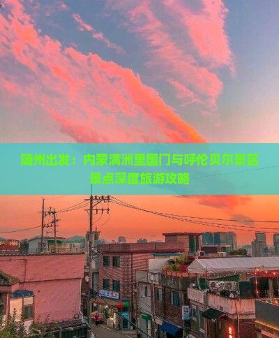 随州出发：内蒙满洲里国门与呼伦贝尔景区景点深度旅游攻略