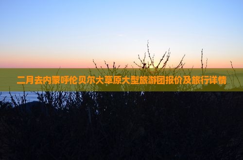 二月去内蒙呼伦贝尔大草原大型旅游团报价及旅行详情