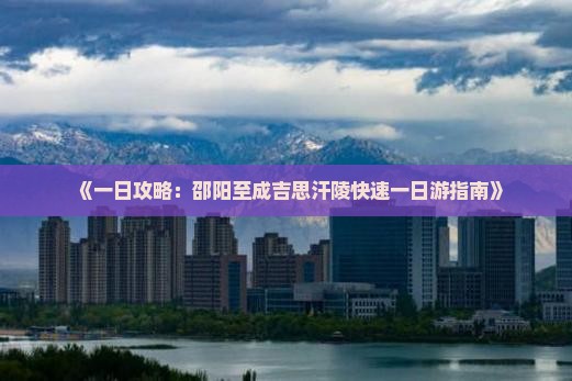 《一日攻略：邵阳至成吉思汗陵快速一日游指南》