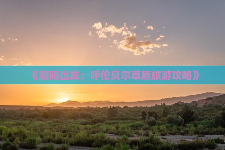 《朝阳出发：呼伦贝尔草原旅游攻略》