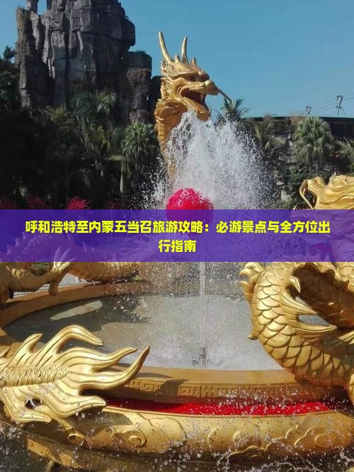 呼和浩特至内蒙五当召旅游攻略：必游景点与全方位出行指南