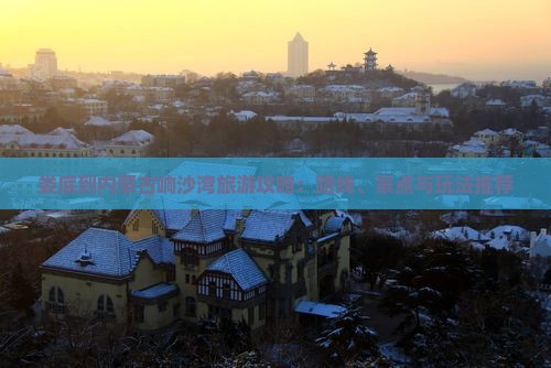 娄底到内蒙古响沙湾旅游攻略：路线、景点与玩法推荐