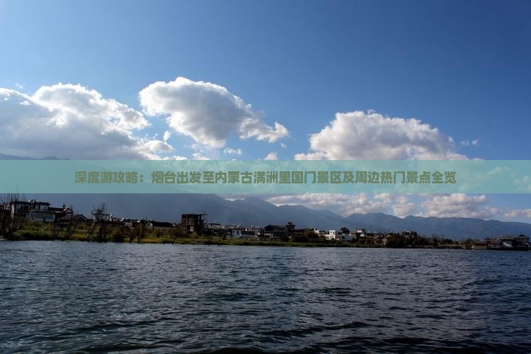 深度游攻略：烟台出发至内蒙古满洲里国门景区及周边热门景点全览