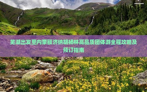 芜湖出发至内蒙额济纳胡杨林高品质团体游全程攻略及预订指南