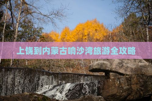 上饶到内蒙古响沙湾旅游全攻略