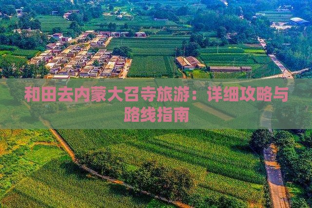 和田去内蒙大召寺旅游：详细攻略与路线指南