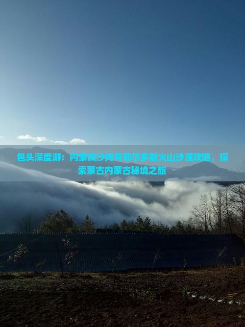包头深度游：内蒙响沙湾与鄂尔多斯火山沙漠攻略，探索蒙古内蒙古秘境之旅
