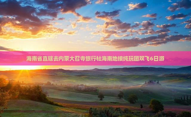 海南省直辖去内蒙大召寺旅行社海南地接纯玩团双飞6日游