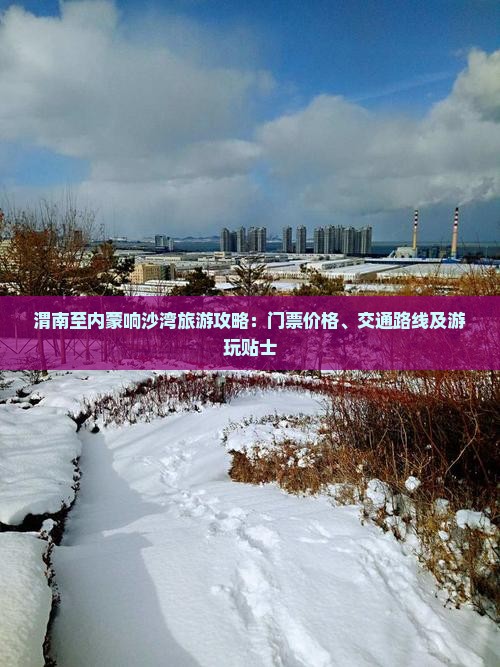 渭南至内蒙响沙湾旅游攻略：门票价格、交通路线及游玩贴士