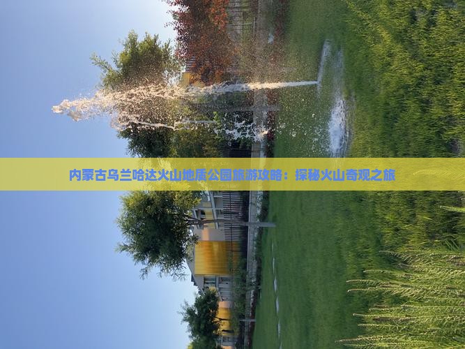 内蒙古乌兰哈达火山地质公园旅游攻略：探秘火山奇观之旅