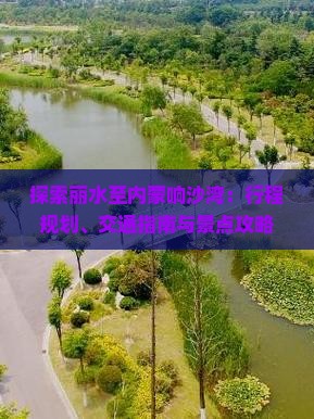探索丽水至内蒙响沙湾：行程规划、交通指南与景点攻略