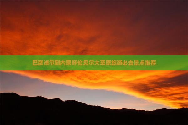 巴彦淖尔到内蒙呼伦贝尔大草原旅游必去景点推荐