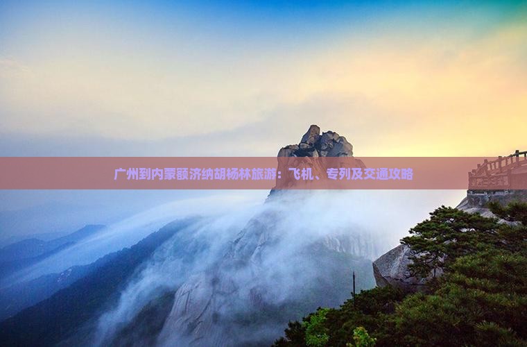 广州到内蒙额济纳胡杨林旅游：飞机、专列及交通攻略