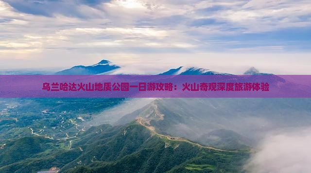 乌兰哈达火山地质公园一日游攻略：火山奇观深度旅游体验
