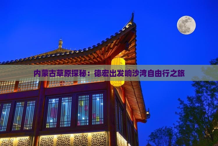 内蒙古草原探秘：德宏出发响沙湾自由行之旅