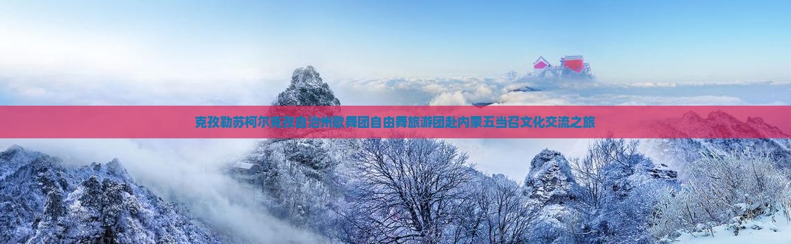 克孜勒苏柯尔克孜自治州歌舞团自由舞旅游团赴内蒙五当召文化交流之旅