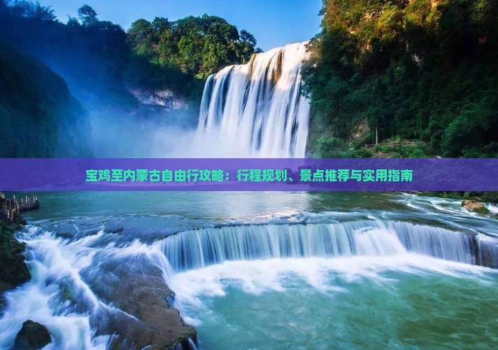 宝鸡至内蒙古自由行攻略：行程规划、景点推荐与实用指南