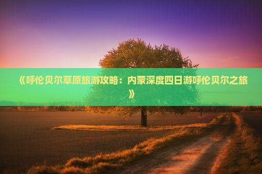 《呼伦贝尔草原旅游攻略：内蒙深度四日游呼伦贝尔之旅》