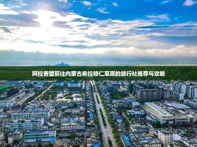 阿拉善盟前往内蒙古希拉穆仁草原的旅行社推荐与攻略