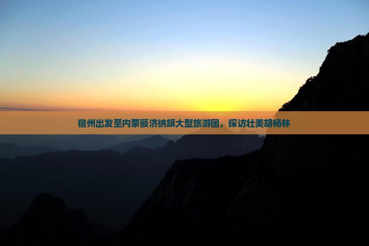宿州出发至内蒙额济纳旗大型旅游团，探访壮美胡杨林