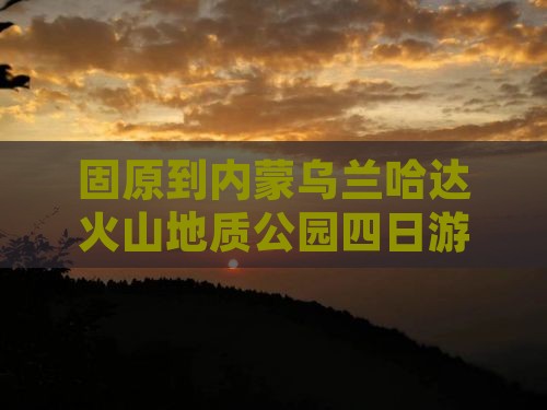 固原到内蒙乌兰哈达火山地质公园四日游攻略