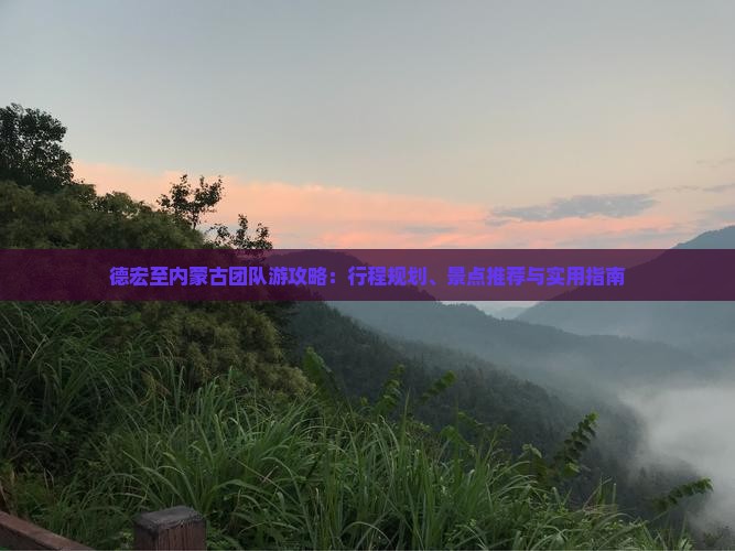 德宏至内蒙古团队游攻略：行程规划、景点推荐与实用指南