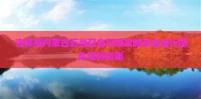 吉林至内蒙古五当召自驾游攻略及自由行团队服务指南
