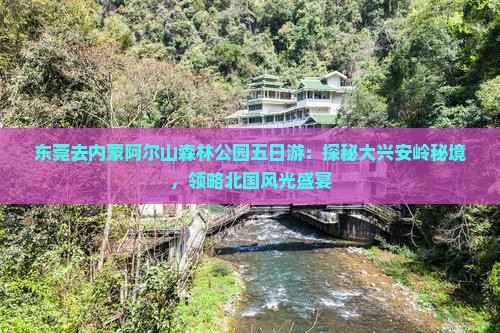 东莞去内蒙阿尔山森林公园五日游：探秘大兴安岭秘境，领略北国风光盛宴