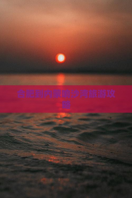 合肥到内蒙响沙湾旅游攻略