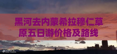 黑河去内蒙希拉穆仁草原五日游价格及路线