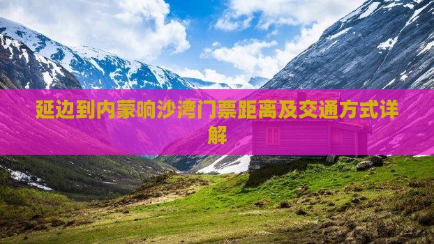 延边到内蒙响沙湾门票距离及交通方式详解