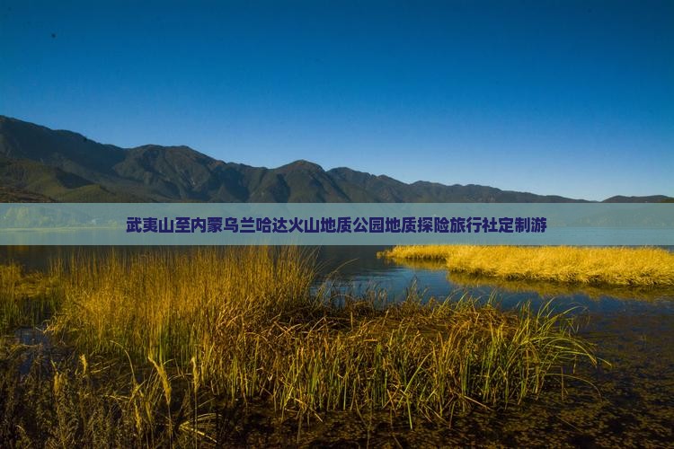 武夷山至内蒙乌兰哈达火山地质公园地质探险旅行社定制游