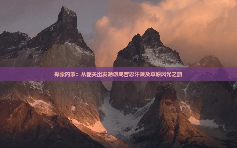 探索内蒙：从韶关出发畅游成吉思汗陵及草原风光之旅