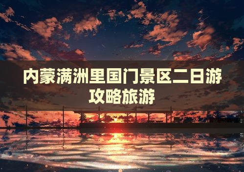 咸宁去内蒙满洲里国门景区二日游 咸宁去内蒙满洲里国门景区二日游
