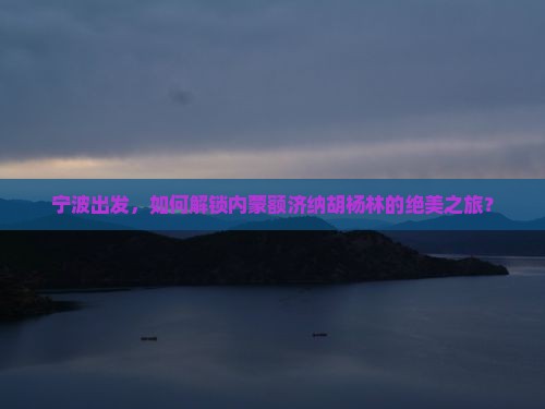 宁波到内蒙额济纳胡杨林攻略 宁波到内蒙额济纳胡杨林攻略