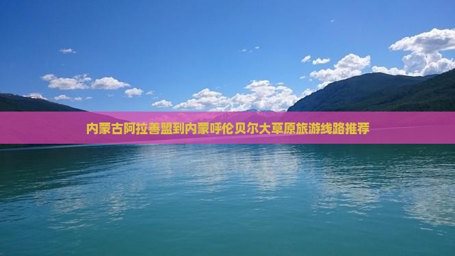 阿拉善盟去内蒙呼伦贝尔大草原团体旅游
