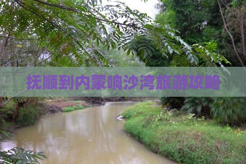 抚顺到内蒙响沙湾必去地