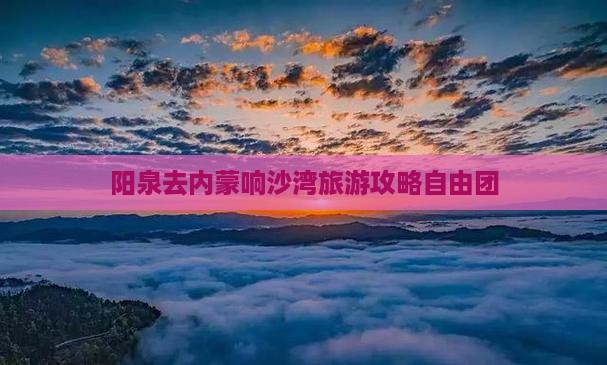 阳泉去内蒙响沙湾自由团