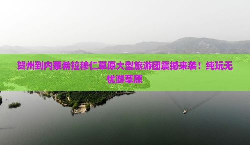 贺州到内蒙希拉穆仁草原大型旅游团