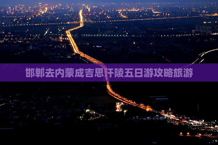 邯郸去内蒙成吉思汗陵五日游
