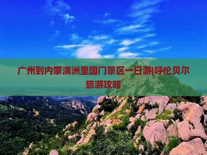 广州到内蒙满洲里国门景区一日游|呼伦贝尔旅游攻略