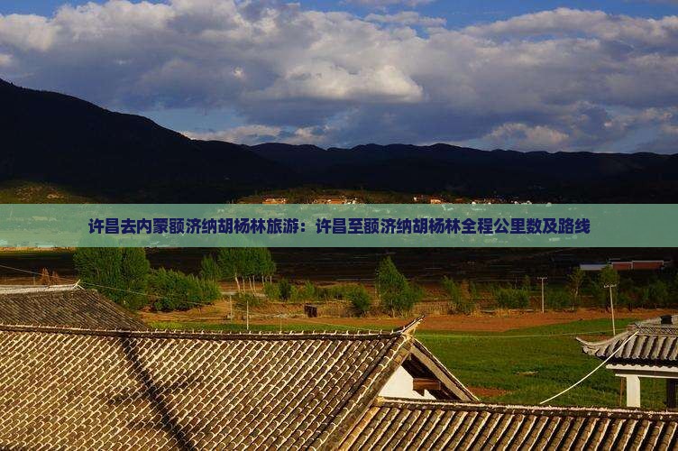 许昌去内蒙额济纳胡杨林旅游：许昌至额济纳胡杨林全程公里数及路线
