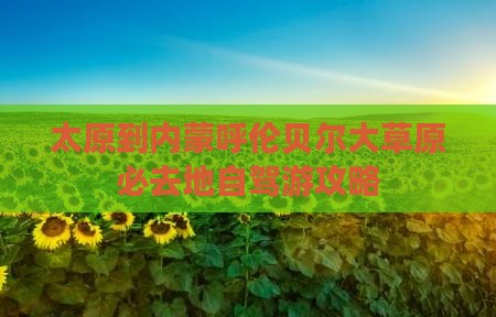 太原到内蒙呼伦贝尔大草原必去地自驾游攻略