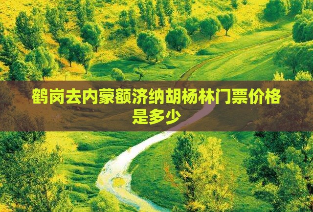 鹤岗去内蒙额济纳胡杨林门票价格是多少