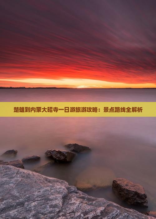 楚雄到内蒙大昭寺一日游旅游攻略：景点路线全解析