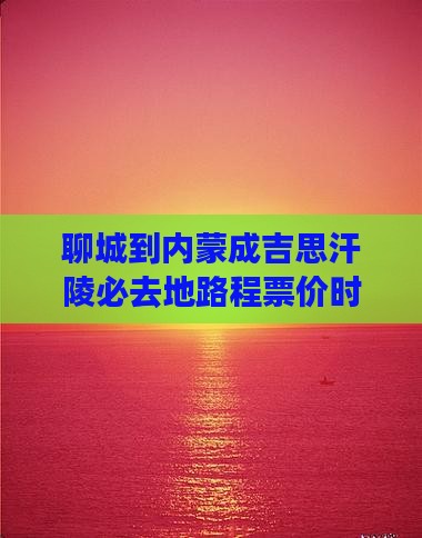 聊城到内蒙成吉思汗陵必去地路程票价时刻表