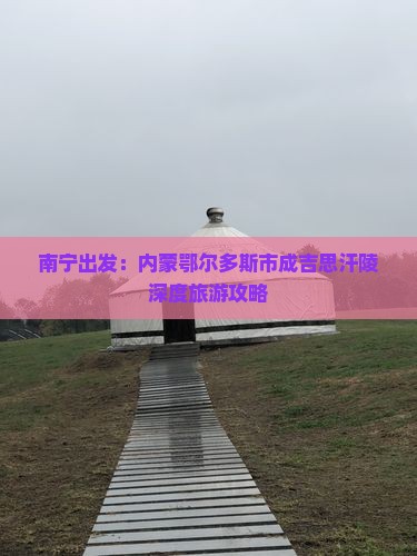 南宁出发：内蒙鄂尔多斯市成吉思汗陵深度旅游攻略