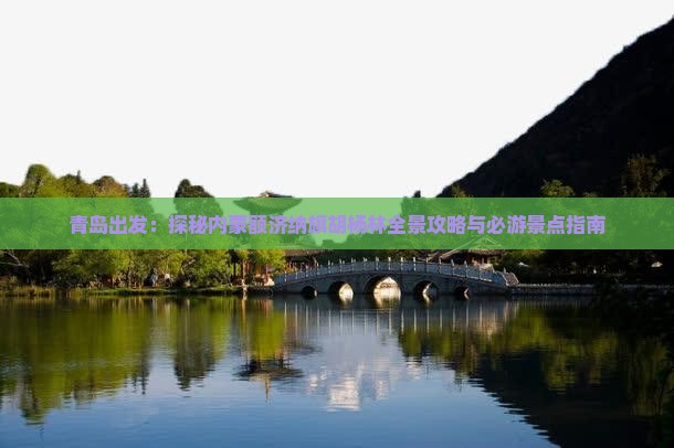 青岛出发：探秘内蒙额济纳旗胡杨林全景攻略与必游景点指南