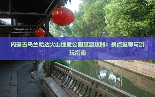 内蒙古乌兰哈达火山地质公园旅游攻略：景点推荐与游玩指南