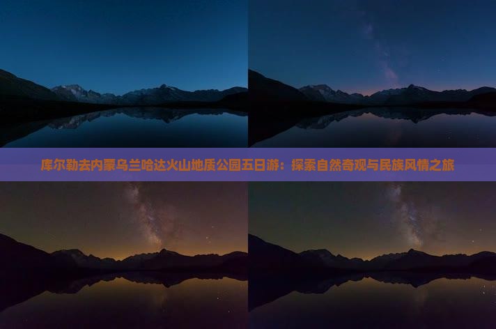 库尔勒去内蒙乌兰哈达火山地质公园五日游：探索自然奇观与民族风情之旅